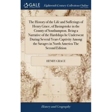The History of the Life and Sufferings of Henry Grace, of Basingstoke in the County of Southampton. Being a Narrative of the Hardships he Underwent Du
