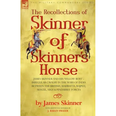 The Recollections of Skinner of Skinner's Horse - James Skinner and His 'Yellow Boys' - Irregular Cavalry in the Wars of India Between the British, Ma