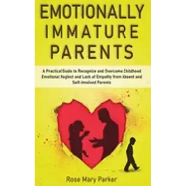 Emotionally Immature Parents: A Practical Guide to Recognize and Overcome Childhood Emotional Neglect and Lack of Empathy from Absent and Self-Invol