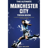 The Ultimate Manchester City FC Trivia Book: A Collection of Amazing Trivia Quizzes and Fun Facts for Die-Hard City Fans!
