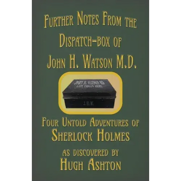 Further Notes from the Dispatch-Box of John H. Watson M.D.: Four Untold Adventures of Sherlock Holmes