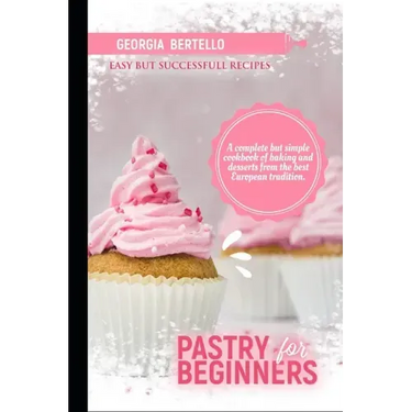 Pastry For Beginners: A complete but simple cookbook of baking and desserts from the best European tradition