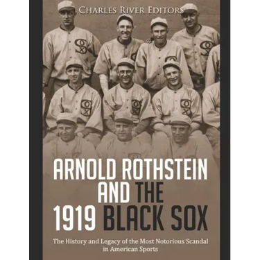 Arnold Rothstein and the 1919 Black Sox: The History and Legacy of the Most Notorious Scandal in American Sports