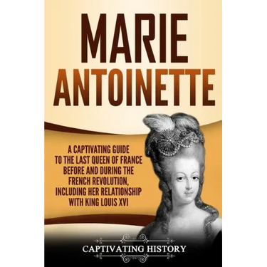Marie Antoinette: A Captivating Guide to the Last Queen of France Before and During the French Revolution, Including Her Relationship wi