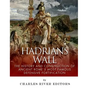 Hadrian's Wall: The History and Construction of Ancient Rome's Most Famous Defensive Fortification