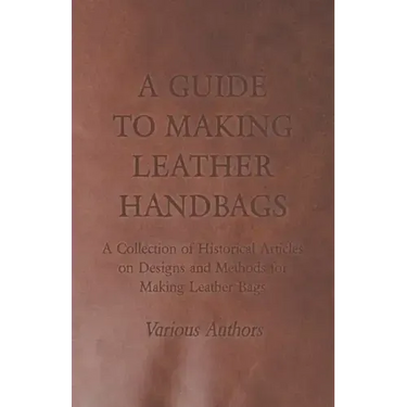 A Guide to Making Leather Handbags - A Collection of Historical Articles on Designs and Methods for Making Leather Bags