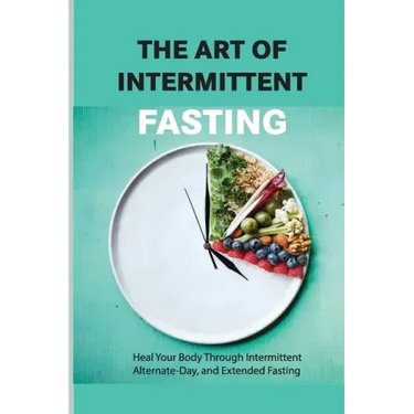 The Art Of Intermittent Fasting- Heal Your Body Through Intermittent, Alternate-day, And Extended Fasting: Health Book