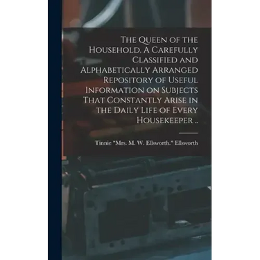 The Queen of the Household. A Carefully Classified and Alphabetically Arranged Repository of Useful Information on Subjects That Constantly Arise in t
