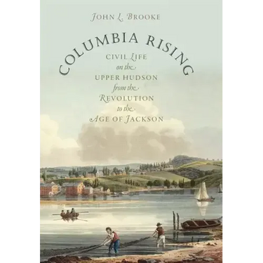 Columbia Rising: Civil Life on the Upper Hudson from the Revolution to the Age of Jackson