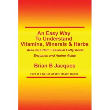 An Easy Way To Understand Vitamins, Minerals & Herbs: Also Included: Essential Fatty Acids, Enzymes & Amino Acids