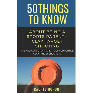 50 Things to Know about Being a Clay Target Shooting Parent: Tips and Advice for Parents of Competitive Clay Target Shooters