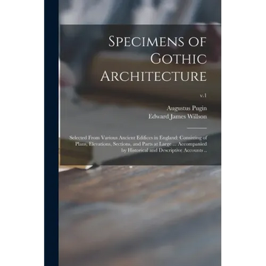 Specimens of Gothic Architecture; Selected From Various Ancient Edifices in England: Consisting of Plans, Elevations, Sections, and Parts at Large ...