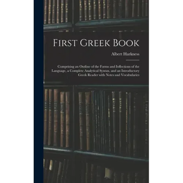 First Greek Book: Comprising an Outline of the Forms and Inflections of the Language, a Complete Analytical Syntax, and an Introductory
