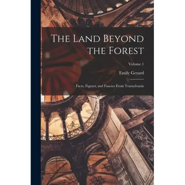 The Land Beyond the Forest; Facts, Figures, and Fancies From Transylvania; Volume 1