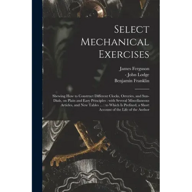Select Mechanical Exercises: Shewing How to Construct Different Clocks, Orreries, and Sun-dials, on Plain and Easy Principles: With Several Miscell