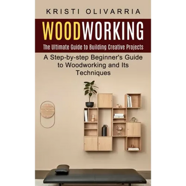 Woodworking: The Ultimate Guide to Building Creative Projects (A Step-by-step Beginner's Guide to Woodworking and Its Techniques)