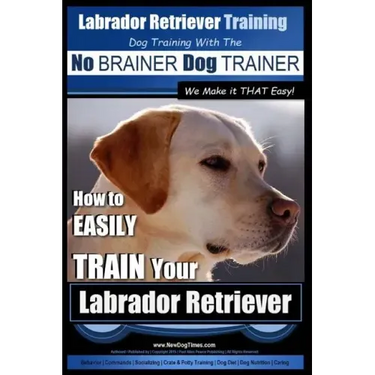 Labrador Retriever Training Dog Training with the No BRAINER Dog TRAINER We Make it THAT Easy!: How To EASILY TRAIN Your Labrador Retriever
