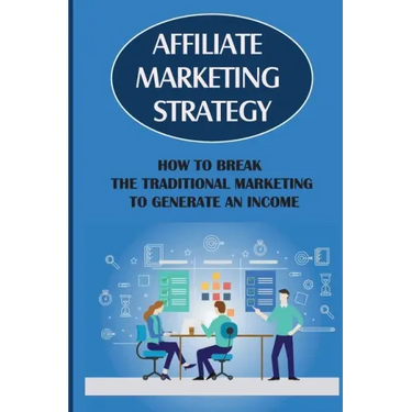 Affiliate Marketing Strategy: How To Break The Traditional Marketing To Generate An Income: Affiliate Marketing Meaning