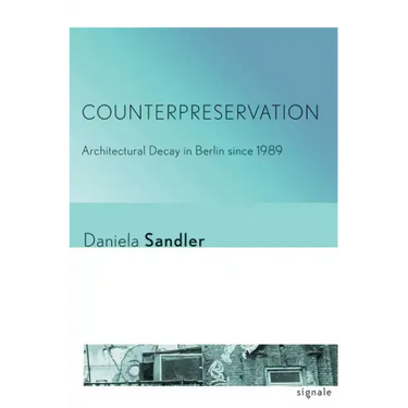 Counterpreservation: Architectural Decay in Berlin Since 1989