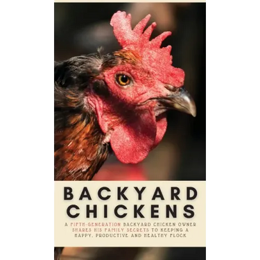 Backyard Chickens: A Fifth-Generation Backyard Chicken Owner Shares His Family Secrets To Keeping A Happy, Productive & Healthy Flock