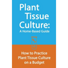 Plant Tissue Culture: A Home-Based Guide: How to Practice Plant Tissue Culture on a Budget