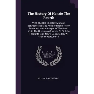 The History Of Henrie The Fourth: Vvith The Battell At Shrewsburie, Betweene The King And Lord Henry Percy, Surnamed Henry Hotspur Of The North. Vvith