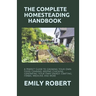The Complete Homesteading Handbook: A Perfect Guide to Growing Your Own Food, Canning, Keeping Chickens, Generating Your Own Energy, Crafting, Herbal