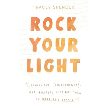 Rock Your Light: Lessons for Lightworkers and Spiritual Straight Talk to Make Shit Happen