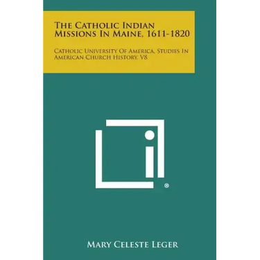 The Catholic Indian Missions in Maine, 1611-1820: Catholic University of America, Studies in American Church History, V8