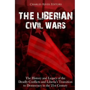 The Liberian Civil Wars: The History and Legacy of the Deadly Conflicts and Liberia's Transition to Democracy in the 21st Century