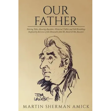 Our Father: Stirring Tales, Amusing Anecdotes, Historical Tidbits and Odd Ramblings Inspired by the Lives of the Honorable John M. Amick & His Ancesto