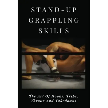 Stand-Up Grappling Skills: The Art Of Hooks, Trips, Throws And Takedowns: Pro Fighters