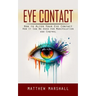 Eye Contact: How to Alter Your Eye Contact (How It Can Be Used for Manipulation and Control)