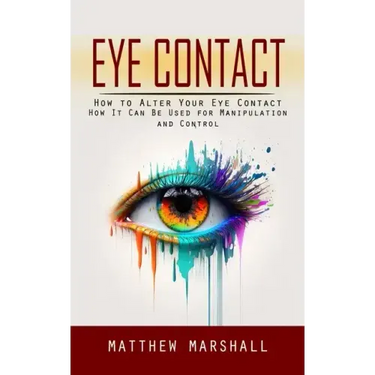Eye Contact: How to Alter Your Eye Contact (How It Can Be Used for Manipulation and Control)