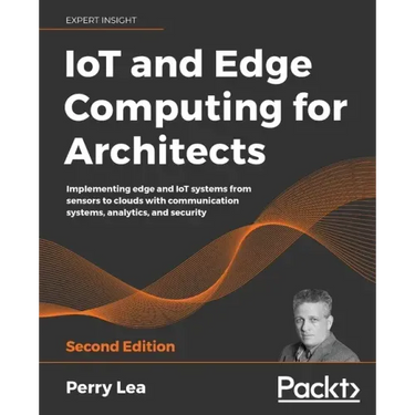 IoT and Edge Computing for Architects - Second Edition: Implementing edge and IoT systems from sensors to clouds with communication systems, analytics