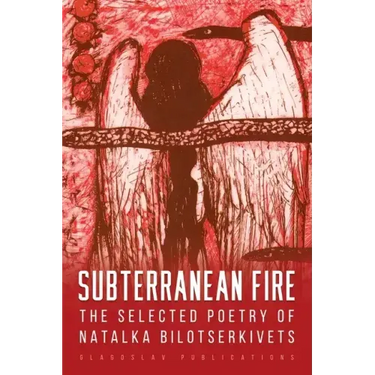 Subterranean Fire: The Selected Poetry Of Natalka Bilotserkivets