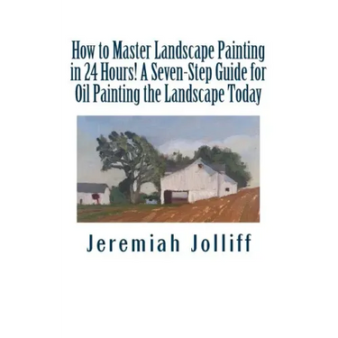 How to Master Landscape Painting in 24 Hours!: A Seven-Step Guide for Oil Painting the Landscape Today