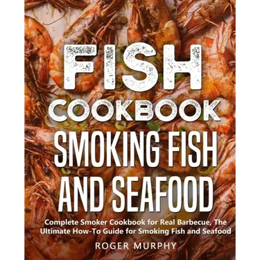 Fish Cookbook: Smoking Fish and Seafood: Complete Smoker Cookbook for Real Barbecue, The Ultimate How-To Guide for Smoking Fish and Seafood
