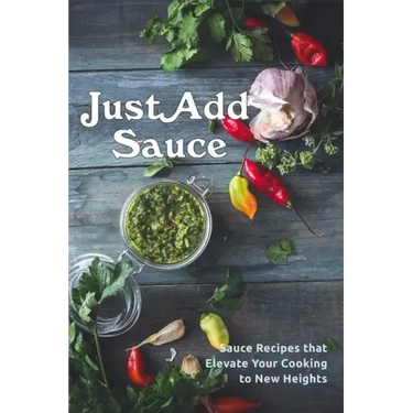 Just Add Sauce: Sauce Recipes that Elevate Your Cooking to New Heights