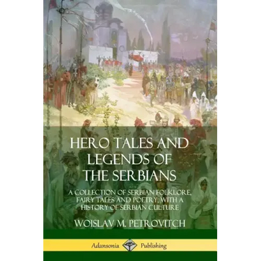 Hero Tales and Legends of the Serbians: A Collection of Serbian Folklore, Fairy Tales and Poetry, with a History of Serbian Culture