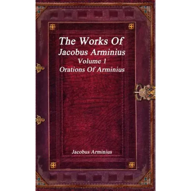 The Works of Jacobus Arminius Volume 1 - Orations of Arminius