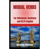 Modal Verbs: For Advanced, Business and IELTS English