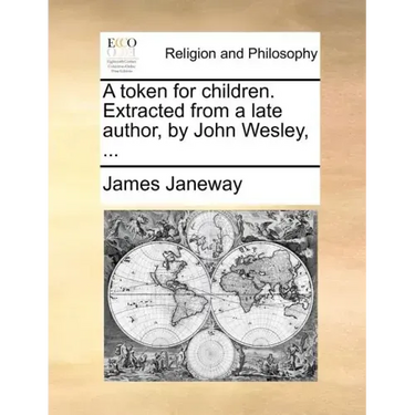 A Token for Children. Extracted from a Late Author, by John Wesley, ...