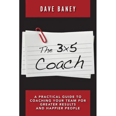 The 3x5 Coach: A Practical Guide to Coaching Your Team for Greater Results and Happier People