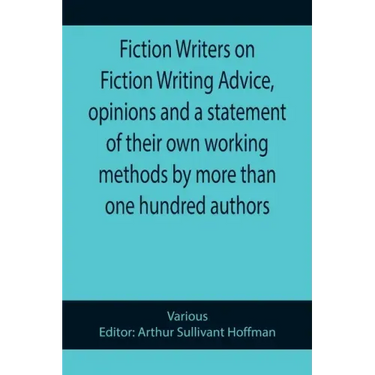 Fiction Writers on Fiction Writing Advice, opinions and a statement of their own working methods by more than one hundred authors