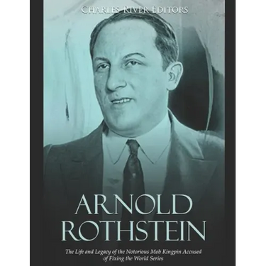 Arnold Rothstein: The Life and Legacy of the Notorious Mob Kingpin Accused of Fixing the World Series