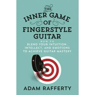 The Inner Game of Fingerstyle Guitar: How to Blend Your Intuition, Intellect, and Emotions to Achieve Guitar Mastery