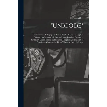 "Unicode": The Universal Telegraphic Phrase-Book: A Code of Cypher Words for Commercial, Domestic and Familiar Phrases in Ordinar
