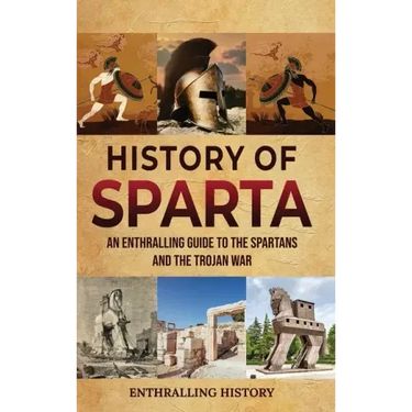 History of Sparta: An Enthralling Guide to the Spartans and the Trojan War