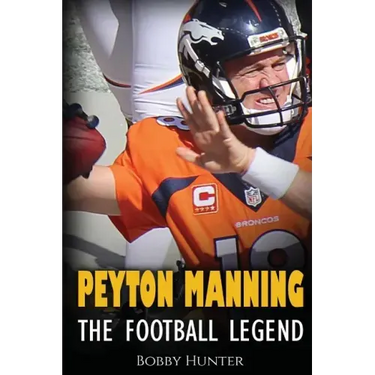 Peyton Manning: The Football Legend. The Incredible True Story of One of Football's Greatest Players.